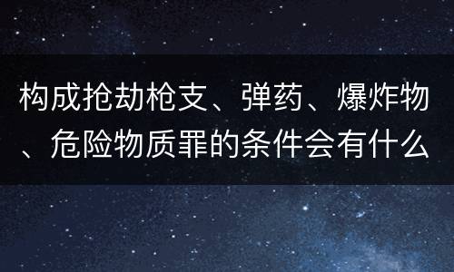 构成抢劫枪支、弹药、爆炸物、危险物质罪的条件会有什么