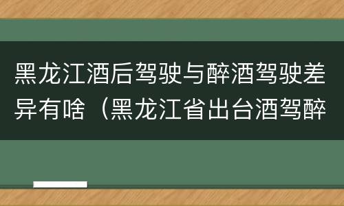 黑龙江酒后驾驶与醉酒驾驶差异有啥（黑龙江省出台酒驾醉驾）