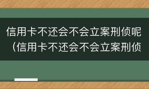 信用卡不还会不会立案刑侦呢（信用卡不还会不会立案刑侦呢怎么办）