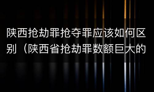 陕西抢劫罪抢夺罪应该如何区别（陕西省抢劫罪数额巨大的标准）