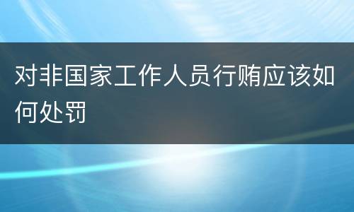 对非国家工作人员行贿应该如何处罚