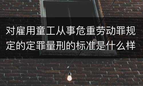 对雇用童工从事危重劳动罪规定的定罪量刑的标准是什么样的