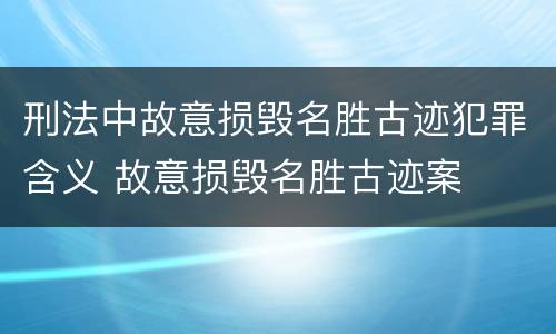 刑法中故意损毁名胜古迹犯罪含义 故意损毁名胜古迹案