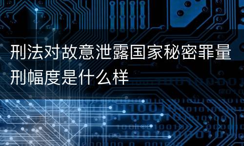 刑法对故意泄露国家秘密罪量刑幅度是什么样