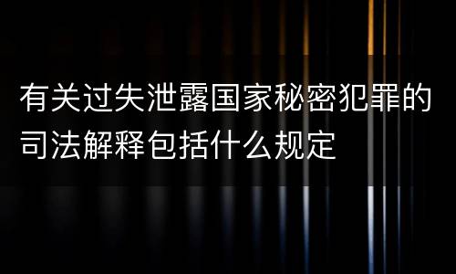 有关过失泄露国家秘密犯罪的司法解释包括什么规定