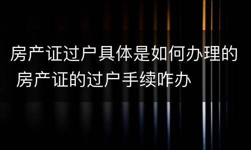 房产证过户具体是如何办理的 房产证的过户手续咋办