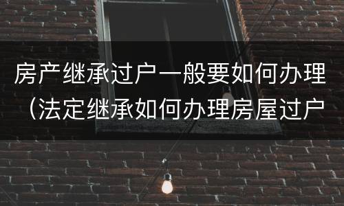 房产继承过户一般要如何办理（法定继承如何办理房屋过户）