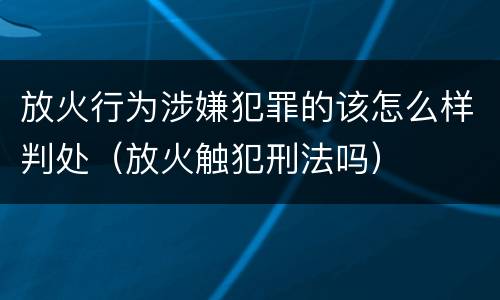 放火行为涉嫌犯罪的该怎么样判处（放火触犯刑法吗）