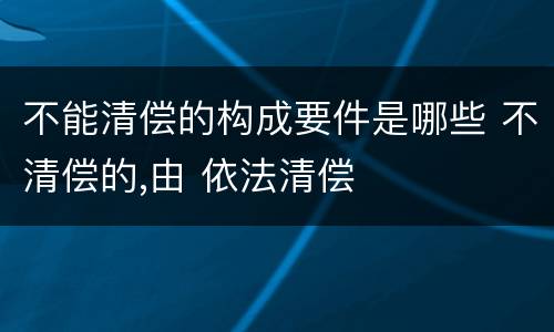 不能清偿的构成要件是哪些 不清偿的,由 依法清偿