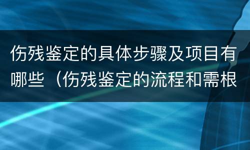 伤残鉴定的具体步骤及项目有哪些（伤残鉴定的流程和需根准备的材料）