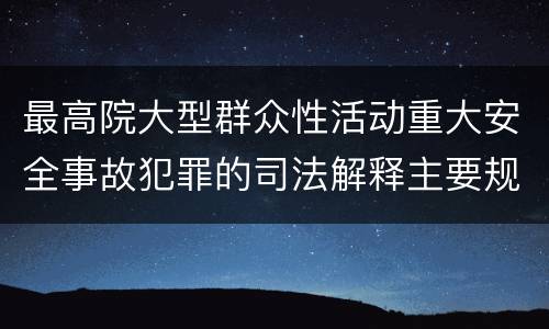 最高院大型群众性活动重大安全事故犯罪的司法解释主要规定包括什么