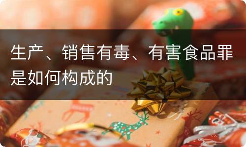 生产、销售有毒、有害食品罪是如何构成的