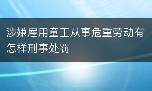 涉嫌雇用童工从事危重劳动有怎样刑事处罚
