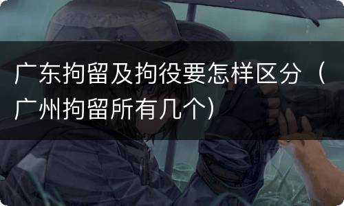 广东拘留及拘役要怎样区分（广州拘留所有几个）
