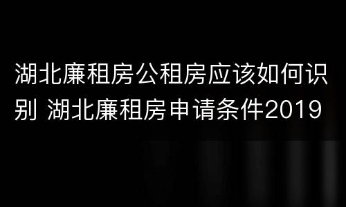 湖北廉租房公租房应该如何识别 湖北廉租房申请条件2019