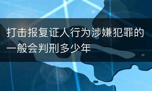 打击报复证人行为涉嫌犯罪的一般会判刑多少年