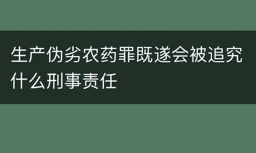 生产伪劣农药罪既遂会被追究什么刑事责任