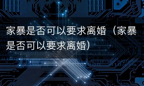 家暴是否可以要求离婚（家暴是否可以要求离婚）