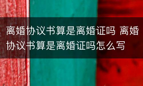 离婚协议书算是离婚证吗 离婚协议书算是离婚证吗怎么写