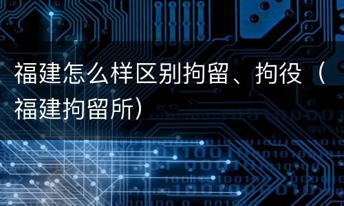 福建怎么样区别拘留、拘役（福建拘留所）