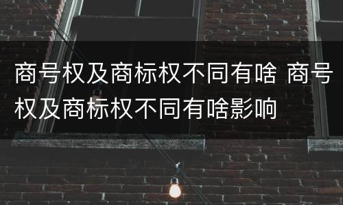商号权及商标权不同有啥 商号权及商标权不同有啥影响
