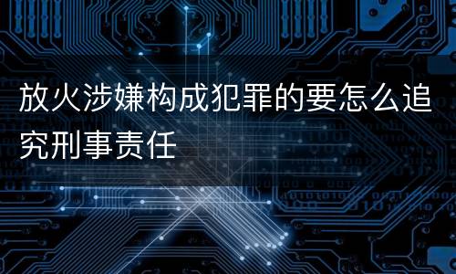 放火涉嫌构成犯罪的要怎么追究刑事责任