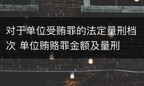 对于单位受贿罪的法定量刑档次 单位贿赂罪金额及量刑