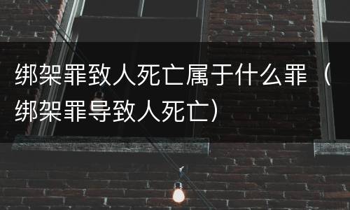 绑架罪致人死亡属于什么罪（绑架罪导致人死亡）