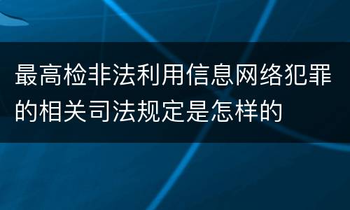 最高检非法利用信息网络犯罪的相关司法规定是怎样的