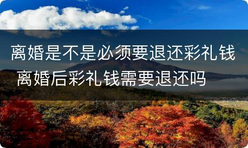 离婚是不是必须要退还彩礼钱 离婚后彩礼钱需要退还吗