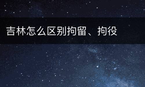 吉林怎么区别拘留、拘役