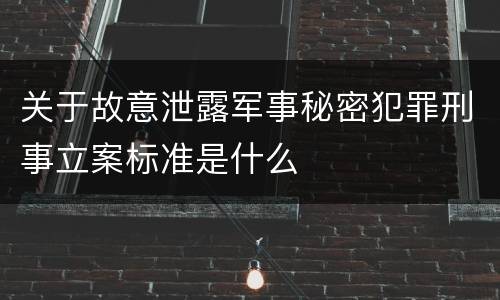 关于故意泄露军事秘密犯罪刑事立案标准是什么