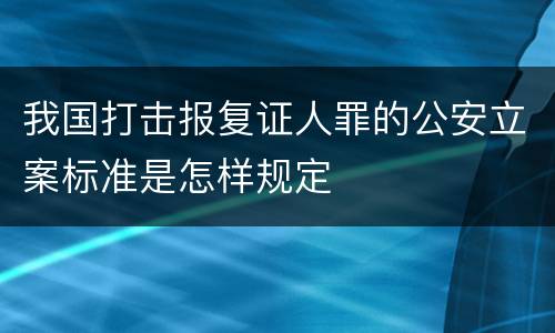 我国打击报复证人罪的公安立案标准是怎样规定