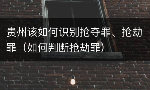 贵州该如何识别抢夺罪、抢劫罪（如何判断抢劫罪）