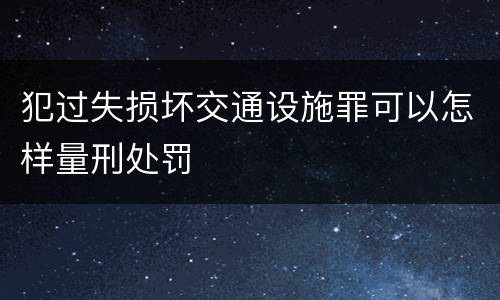 犯过失损坏交通设施罪可以怎样量刑处罚