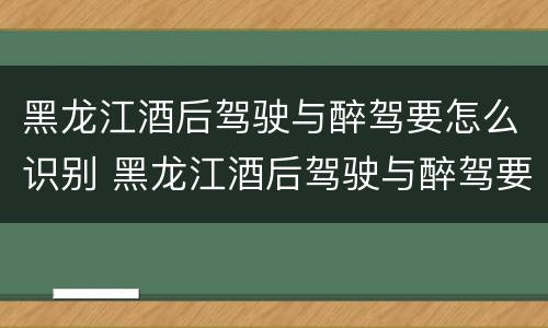 黑龙江酒后驾驶与醉驾要怎么识别 黑龙江酒后驾驶与醉驾要怎么识别驾驶证