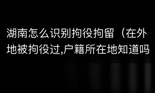湖南怎么识别拘役拘留（在外地被拘役过,户籍所在地知道吗）