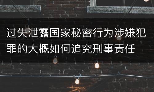 过失泄露国家秘密行为涉嫌犯罪的大概如何追究刑事责任