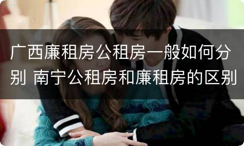 广西廉租房公租房一般如何分别 南宁公租房和廉租房的区别