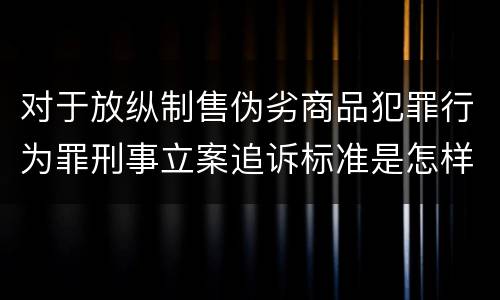 对于放纵制售伪劣商品犯罪行为罪刑事立案追诉标准是怎样的
