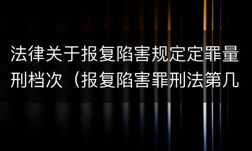 法律关于报复陷害规定定罪量刑档次（报复陷害罪刑法第几条）