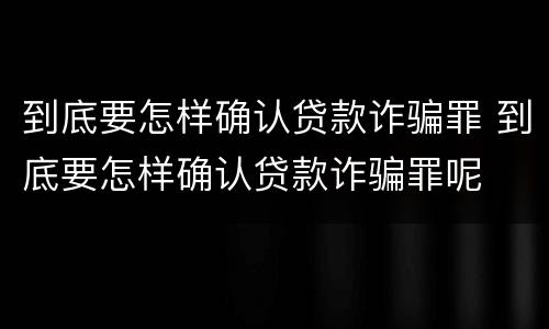 到底要怎样确认贷款诈骗罪 到底要怎样确认贷款诈骗罪呢