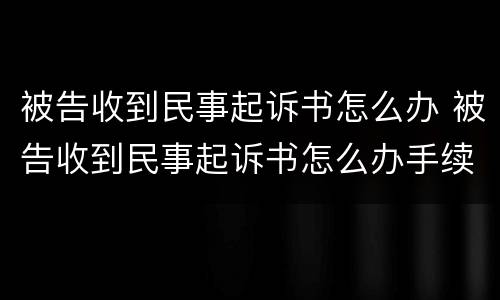 被告收到民事起诉书怎么办 被告收到民事起诉书怎么办手续