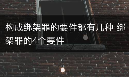 构成绑架罪的要件都有几种 绑架罪的4个要件