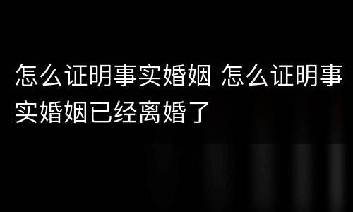 怎么证明事实婚姻 怎么证明事实婚姻已经离婚了