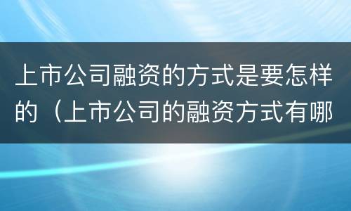 上市公司融资的方式是要怎样的（上市公司的融资方式有哪些）