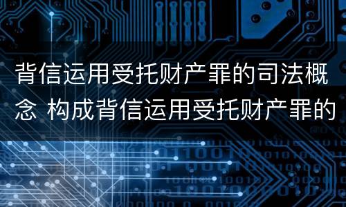 背信运用受托财产罪的司法概念 构成背信运用受托财产罪的立案标准是