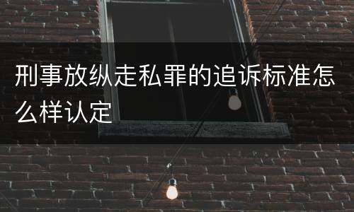 刑事放纵走私罪的追诉标准怎么样认定