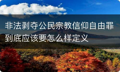非法剥夺公民宗教信仰自由罪到底应该要怎么样定义