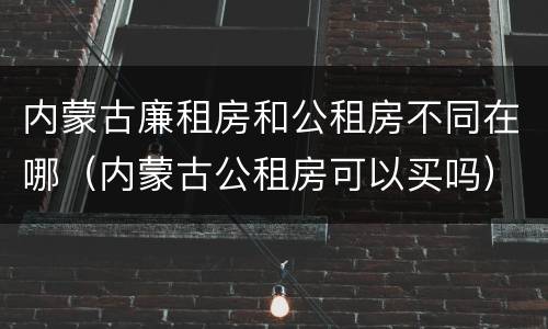 内蒙古廉租房和公租房不同在哪（内蒙古公租房可以买吗）